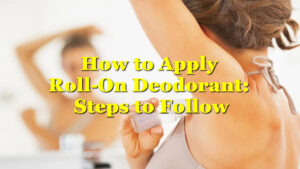 How to Apply Roll-On Deodorant: Steps to Follow